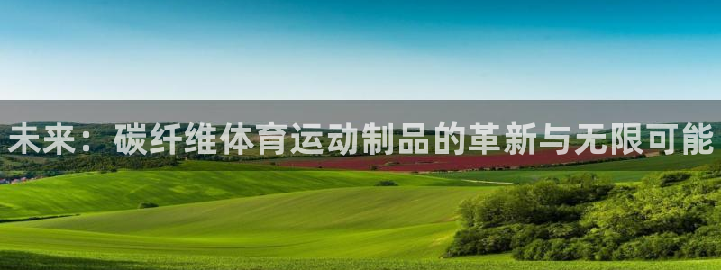 MK体育官网下载:未来:碳纤维体育运动制品的革新与无限可能