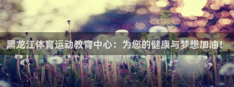 MK体育官网下载招商电话是多少啊:黑龙江体育运动教育中心:为