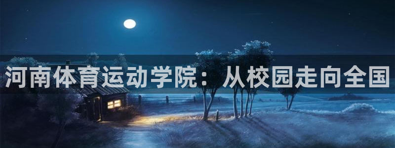 MK体育官网下载平台假的吗是真的吗:河南体育运动学院:从校园